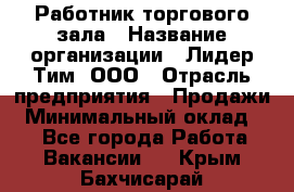 Работник торгового зала › Название организации ­ Лидер Тим, ООО › Отрасль предприятия ­ Продажи › Минимальный оклад ­ 1 - Все города Работа » Вакансии   . Крым,Бахчисарай